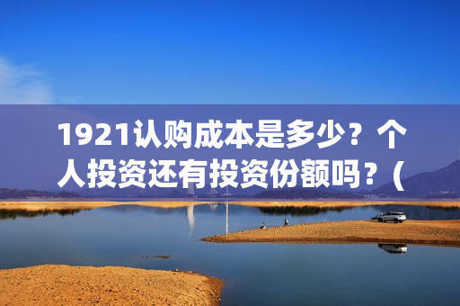 1921认购成本是多少？个人投资还有投资份额吗？(认购费1.20%是多少)