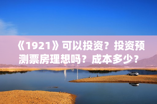《1921》可以投资?投资预测票房理想吗?成本多少?(1921投资赚钱吗) 《1921》可以投资?投资预测票房理想吗?成本多少?(1921投资赚钱吗)
