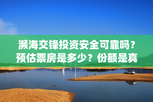 濒海交锋投资安全可靠吗？预估票房是多少？份额是真的吗？怎么投资(濒海交锋成本多少)