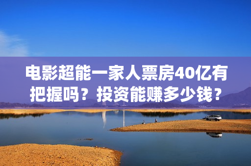 电影超能一家人票房40亿有把握吗？投资能赚多少钱？一份多少钱？(电影超能一家人沈腾免费观看国语版)