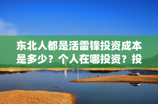 东北人都是活雷锋投资成本是多少?个人在哪投资?投资有保障吗?(东北人都是活雷锋雪村mv) 东北人都是活雷锋投资成本是多少?个人在哪投资?投资有保障吗?(东北人都是活雷锋雪村mv)