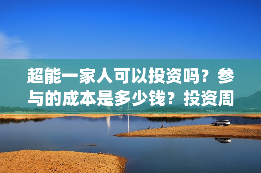 超能一家人可以投资吗？参与的成本是多少钱？投资周期多久能分红？(超能一家人可以在一起吗)