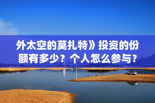 外太空的莫扎特》投资的份额有多少?个人怎么参与?投资流程是什么?(外太空的莫扎特好看吗) 外太空的莫扎特》投资的份额有多少?个人怎么参与?投资流程是什么?(外太空的莫扎特好看吗)