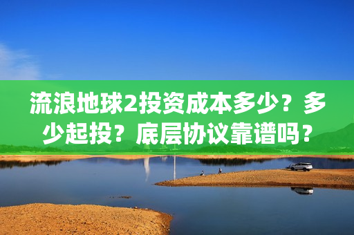 流浪地球2投资成本多少？多少起投？底层协议靠谱吗？(流浪地球2成本)