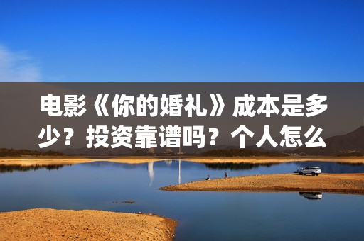 电影《你的婚礼》成本是多少？投资靠谱吗？个人怎么参与投资？(电影《你的婚礼2》)