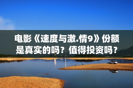 电影《速度与激.情9》份额是真实的吗？值得投资吗？怎么分析对比？(电影速度与激情2在线观看)
