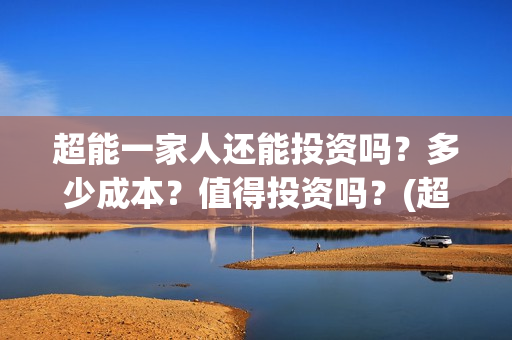 超能一家人还能投资吗？多少成本？值得投资吗？(超能一家人官宣)
