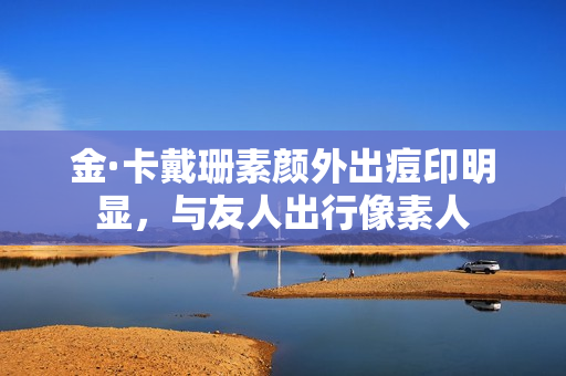 金·卡戴珊素颜外出痘印明显，与友人出行像素人