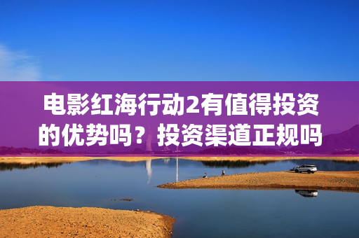 电影红海行动2有值得投资的优势吗？投资渠道正规吗？(红海行动2完整电影在线看国语)