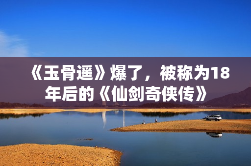 《玉骨遥》爆了，被称为18年后的《仙剑奇侠传》