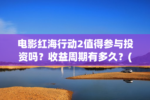 电影红海行动2值得参与投资吗？收益周期有多久？(电影红海行动2018)