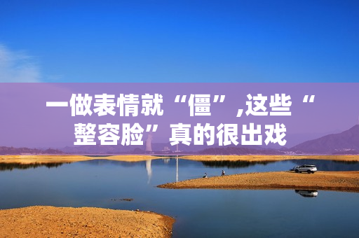 一做表情就“僵”,这些“整容脸”真的很出戏