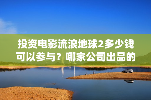 投资电影流浪地球2多少钱可以参与？哪家公司出品的？(地球流浪电影投资方)