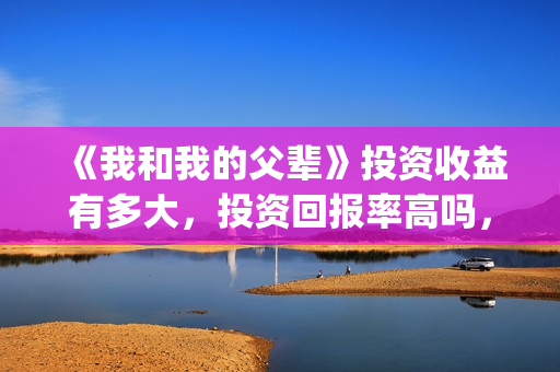 《我和我的父辈》投资收益有多大,投资回报率高吗,怎么计算的?(我和我的父辈电影免费播放完整版观后感) 《我和我的父辈》投资收益有多大,投资回报率高吗,怎么计算的?(我和我的父辈电影免费播放完整版观后感)