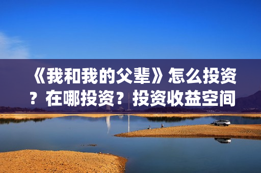 《我和我的父辈》怎么投资？在哪投资？投资收益空间大吗？(我和我的父辈剧情介绍)