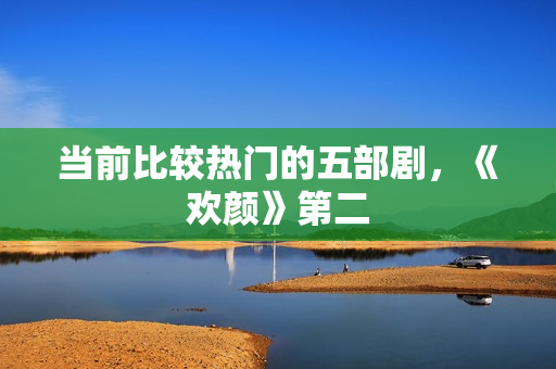 当前比较热门的五部剧，《欢颜》第二