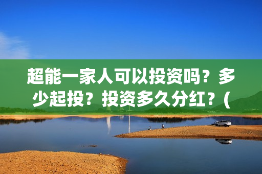 超能一家人可以投资吗?多少起投?投资多久分红?(超能一家人2021年) 超能一家人可以投资吗?多少起投?投资多久分红?(超能一家人2021年)