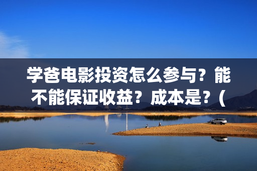 学爸电影投资怎么参与？能不能保证收益？成本是？(电影学爸在哪里拍)