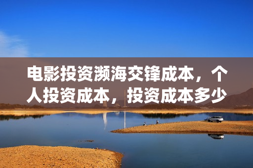电影投资濒海交锋成本，个人投资成本，投资成本多少？(电影濒海交锋演员表)