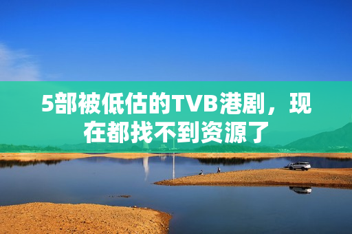 5部被低估的TVB港剧，现在都找不到资源了