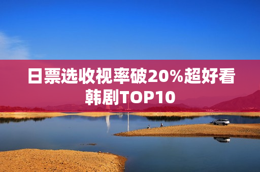 日票选收视率破20%超好看韩剧TOP10