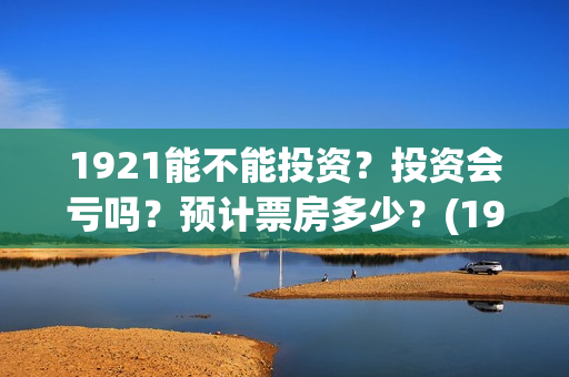 1921能不能投资？投资会亏吗？预计票房多少？(1921可以投资吗)