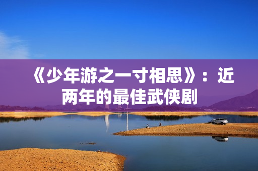 《少年游之一寸相思》：近两年的最佳武侠剧