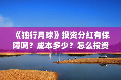 《独行月球》投资分红有保障吗？成本多少？怎么投资？(独行月球投资)