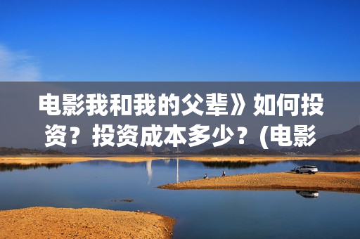 电影我和我的父辈》如何投资？投资成本多少？(电影我和我的父辈观后感)