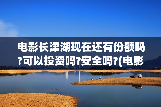 电影长津湖现在还有份额吗?可以投资吗?安全吗?(电影…长津湖)