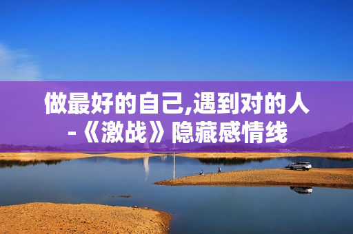 做最好的自己,遇到对的人-《激战》隐藏感情线 做最好的自己,遇到对的人-《激战》隐藏感情线