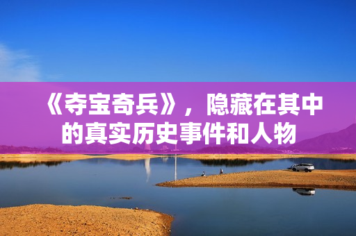 《夺宝奇兵》，隐藏在其中的真实历史事件和人物
