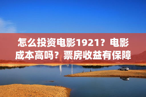 怎么投资电影1921？电影成本高吗？票房收益有保障吗？(怎么投资电影收益)