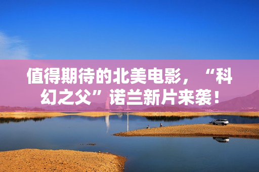 值得期待的北美电影，“科幻之父”诺兰新片来袭！