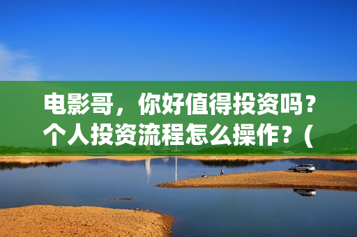 电影哥，你好值得投资吗？个人投资流程怎么操作？(哥哥你好牛)