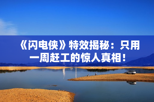 《闪电侠》特效揭秘：只用一周赶工的惊人真相！