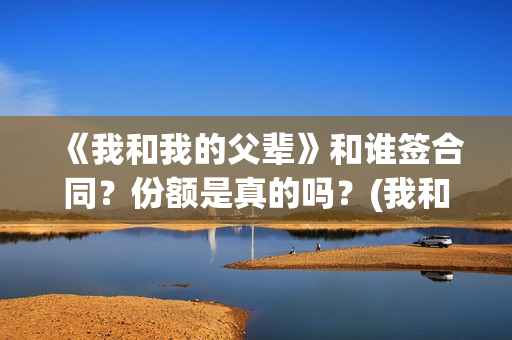 《我和我的父辈》和谁签合同？份额是真的吗？(我和我的父辈主题曲)