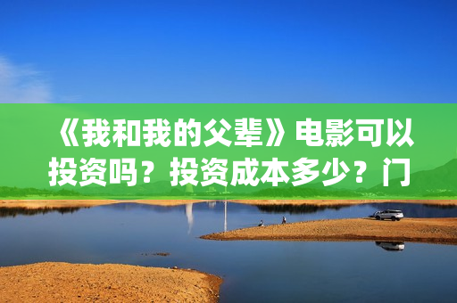 《我和我的父辈》电影可以投资吗?投资成本多少?门槛?(我和我的父辈电影免费播放完整版观后感) 《我和我的父辈》电影可以投资吗?投资成本多少?门槛?(我和我的父辈电影免费播放完整版观后感)