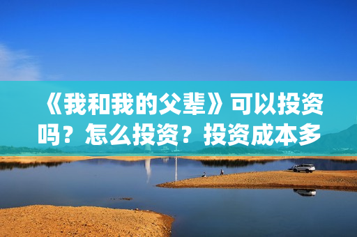 《我和我的父辈》可以投资吗?怎么投资?投资成本多少?(我和我的父辈演员表) 《我和我的父辈》可以投资吗?怎么投资?投资成本多少?(我和我的父辈演员表)