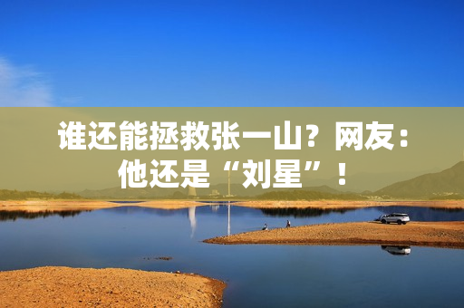 谁还能拯救张一山？网友：他还是“刘星”！