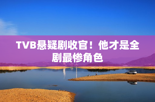 TVB悬疑剧收官!他才是全剧最惨角色 TVB悬疑剧收官!他才是全剧最惨角色