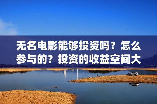 无名电影能够投资吗？怎么参与的？投资的收益空间大吗？(电影无名还拍不拍了)