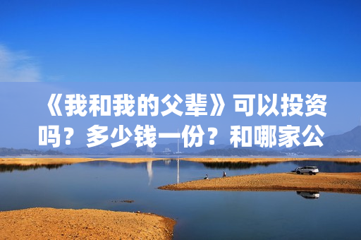 《我和我的父辈》可以投资吗？多少钱一份？和哪家公司签合同？(《我和我的父辈》完整版免费)