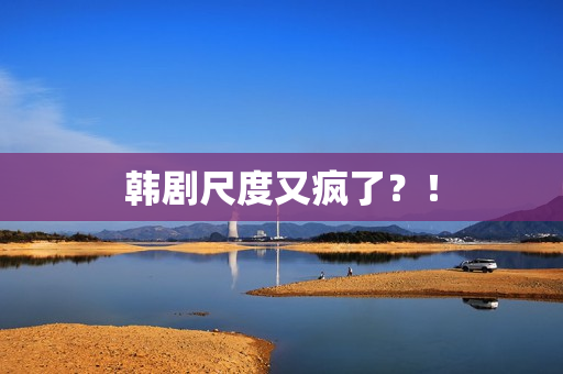 韩剧尺度又疯了？！