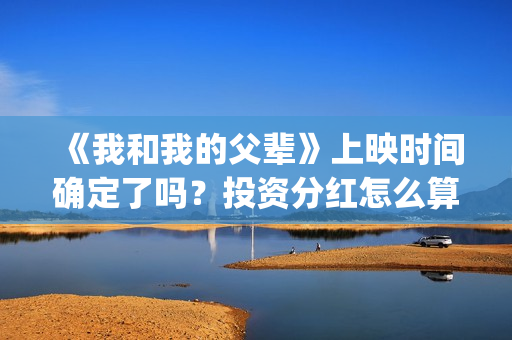 《我和我的父辈》上映时间确定了吗？投资分红怎么算？(我和我的父辈演员表)