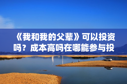 《我和我的父辈》可以投资吗？成本高吗在哪能参与投资？(我和我的父辈演员表)