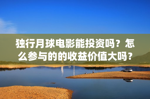 独行月球电影能投资吗？怎么参与的的收益价值大吗？(独行月球电影能看吗)