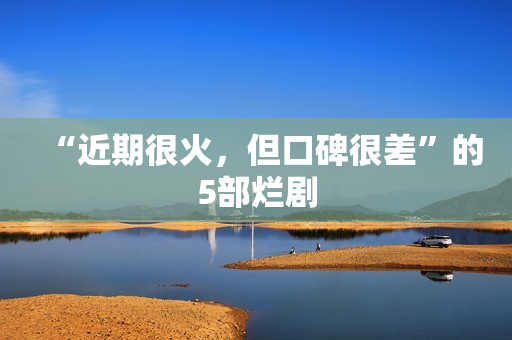 “近期很火,但口碑很差”的5部烂剧 “近期很火,但口碑很差”的5部烂剧