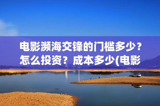 电影濒海交锋的门槛多少?怎么投资?成本多少(电影濒海交锋什么时候上映) 电影濒海交锋的门槛多少?怎么投资?成本多少(电影濒海交锋什么时候上映)