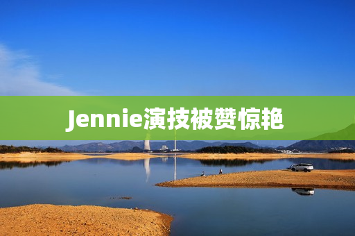 Jennie演技被赞惊艳